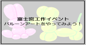 投稿についてもっと詳しく 富士宮工作イベント　バルーンアートをやってみよう！【富士市・富士宮市放デイ】